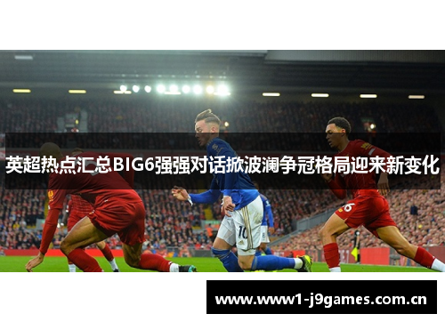 英超热点汇总BIG6强强对话掀波澜争冠格局迎来新变化